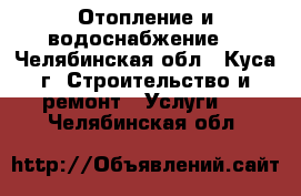 Отопление и водоснабжение  - Челябинская обл., Куса г. Строительство и ремонт » Услуги   . Челябинская обл.